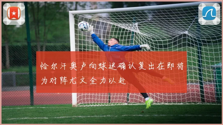 恰尔汗奥卢向球迷确认复出在即将为对阵尤文全力以赴