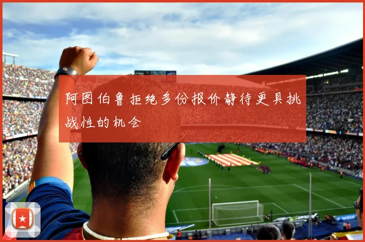 阿图伯鲁拒绝多份报价静待更具挑战性的机会