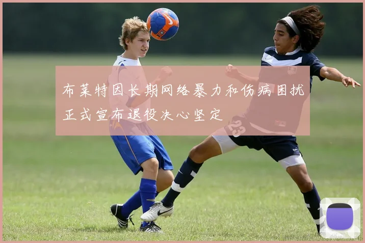 布莱特因长期网络暴力和伤病困扰正式宣布退役决心坚定