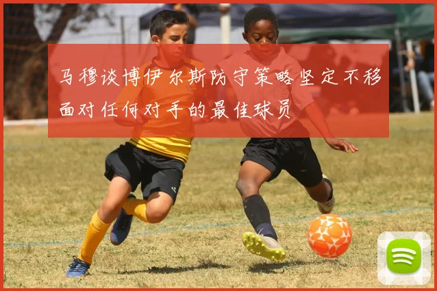 马穆谈博伊尔斯防守策略坚定不移面对任何对手的最佳球员