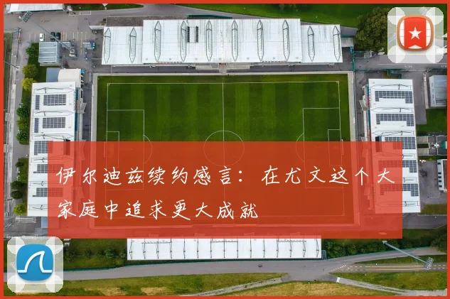 伊尔迪兹续约感言：在尤文这个大家庭中追求更大成就