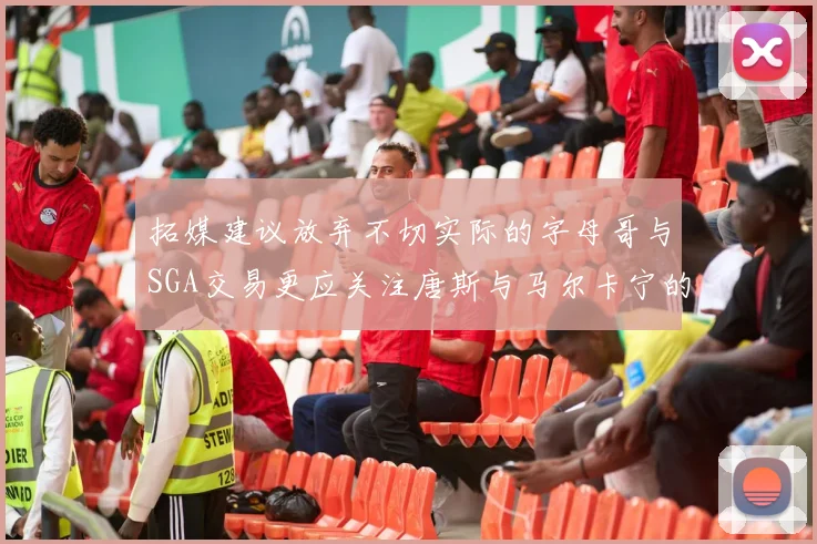 拓媒建议放弃不切实际的字母哥与SGA交易更应关注唐斯与马尔卡宁的潜力