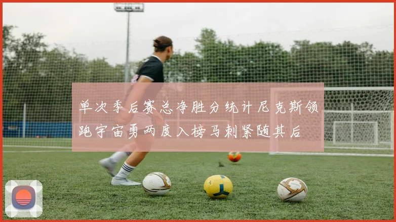 单次季后赛总净胜分统计尼克斯领跑宇宙勇两度入榜马刺紧随其后
