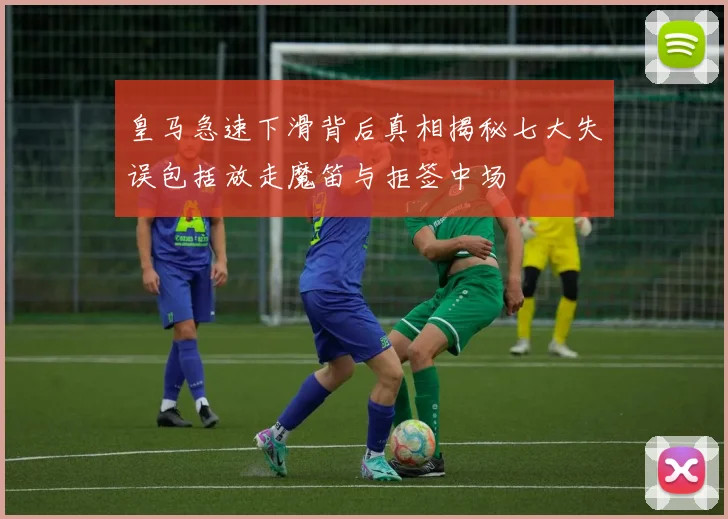 皇马急速下滑背后真相揭秘七大失误包括放走魔笛与拒签中场