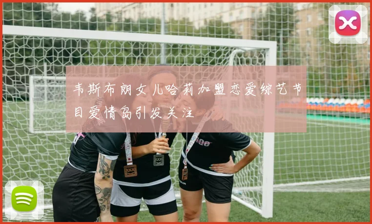韦斯布朗女儿哈莉加盟恋爱综艺节目爱情岛引发关注