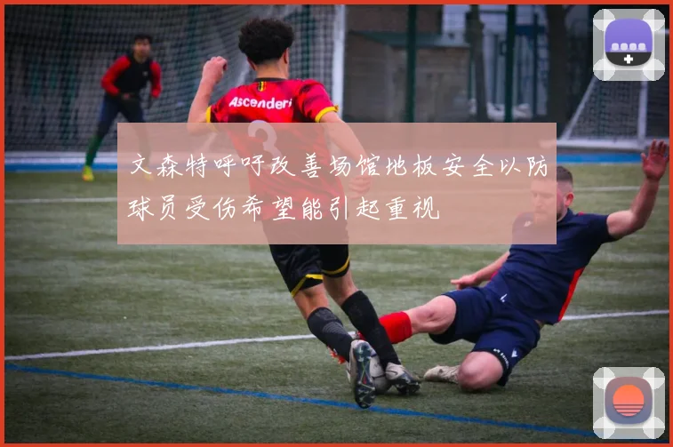 文森特呼吁改善场馆地板安全以防球员受伤希望能引起重视