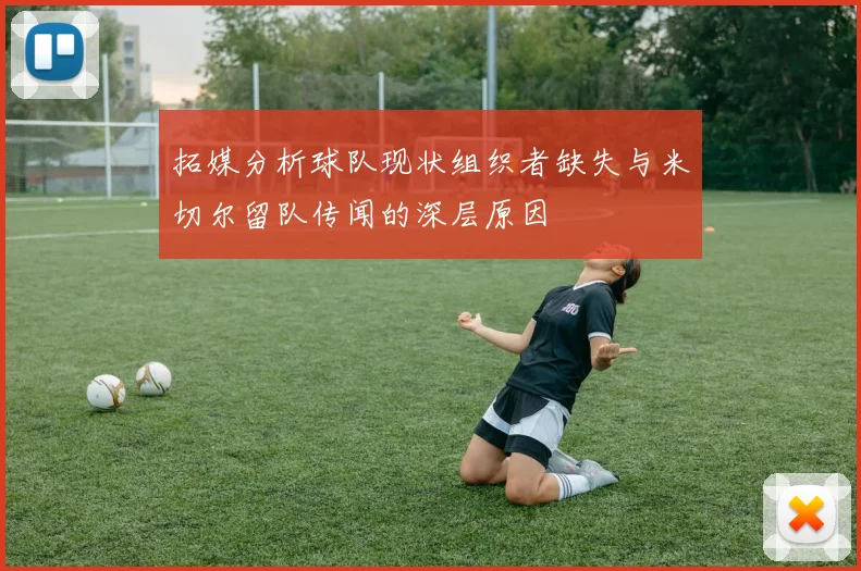 拓媒分析球队现状组织者缺失与米切尔留队传闻的深层原因