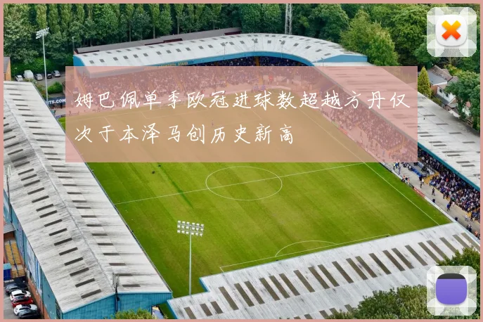 姆巴佩单季欧冠进球数超越方丹仅次于本泽马创历史新高