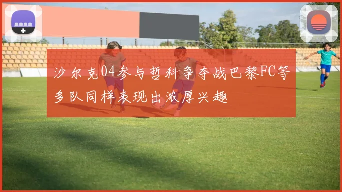 沙尔克04参与哲科争夺战巴黎FC等多队同样表现出浓厚兴趣