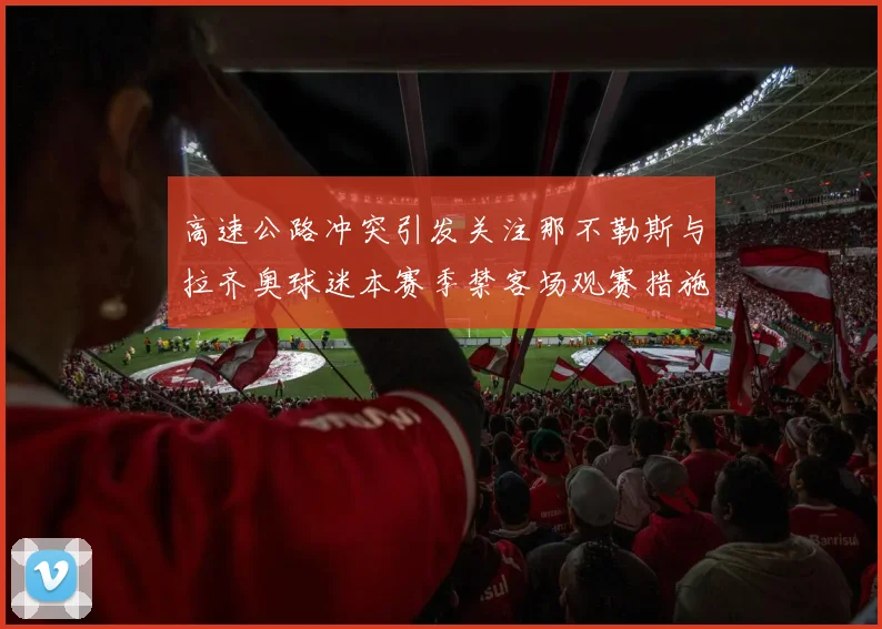 高速公路冲突引发关注那不勒斯与拉齐奥球迷本赛季禁客场观赛措施出台
