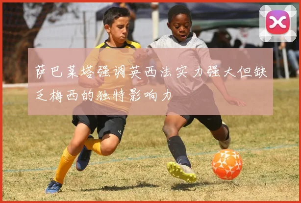 萨巴莱塔强调英西法实力强大但缺乏梅西的独特影响力