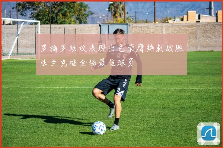 罗梅罗助攻表现出色荣膺热刺战胜法兰克福全场最佳球员