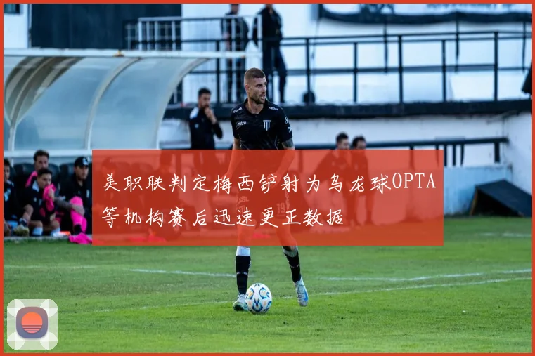 美职联判定梅西铲射为乌龙球OPTA等机构赛后迅速更正数据