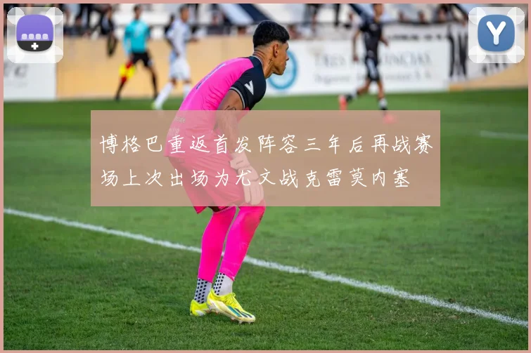 博格巴重返首发阵容三年后再战赛场上次出场为尤文战克雷莫内塞