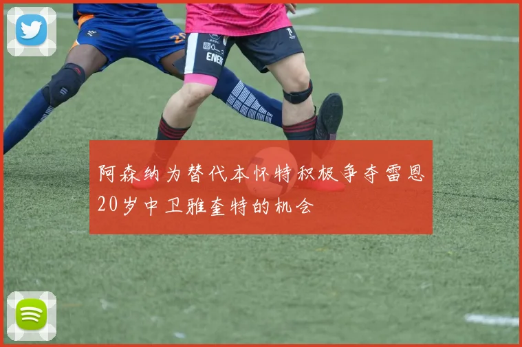 阿森纳为替代本怀特积极争夺雷恩20岁中卫雅奎特的机会