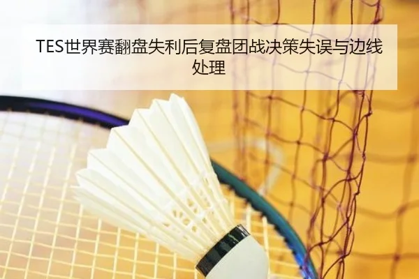 TES世界赛翻盘失利后复盘团战决策失误与边线处理